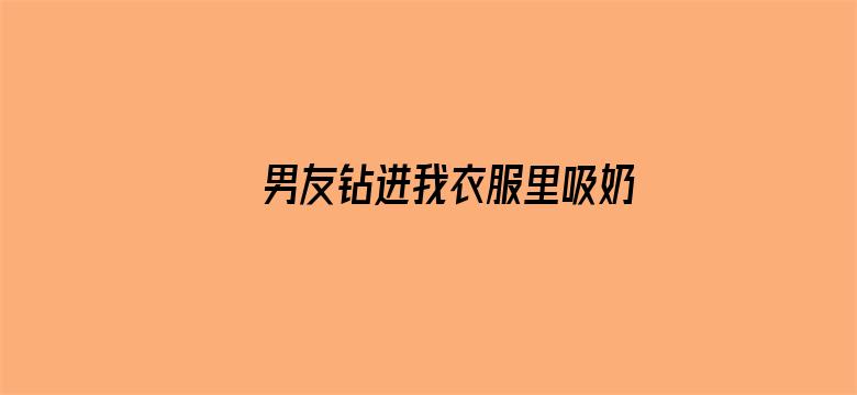 >男友钻进我衣服里吸奶横幅海报图